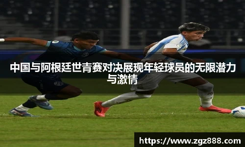 中国与阿根廷世青赛对决展现年轻球员的无限潜力与激情